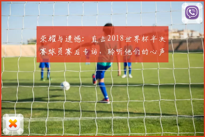 荣耀与遗憾:直击2018世界杯半决赛球员赛后专访,聆听他们的心声