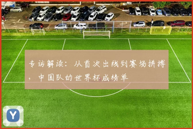 专访解读:从首次出线到赛场拼搏,中国队的世界杯成绩单