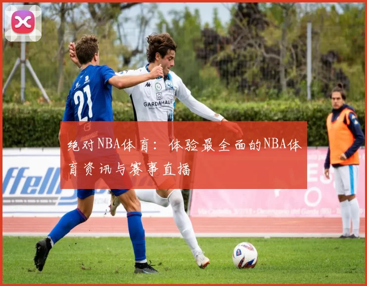 绝对NBA体育:体验最全面的NBA体育资讯与赛事直播