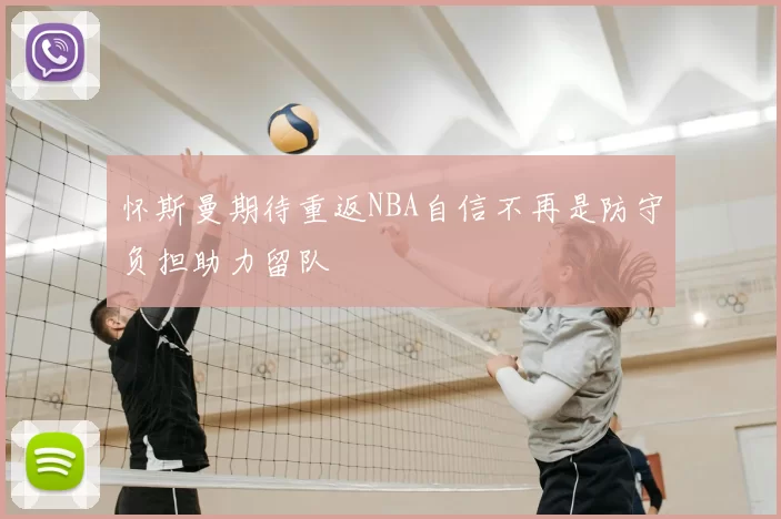 怀斯曼期待重返NBA自信不再是防守负担助力留队