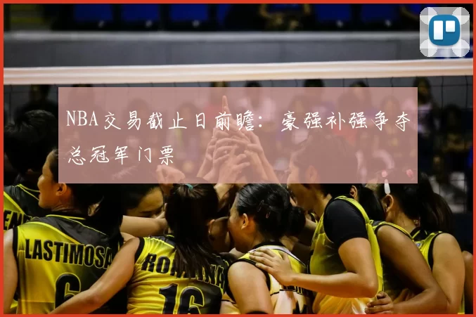 NBA交易截止日前瞻:豪强补强争夺总冠军门票