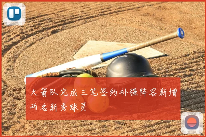 火箭队完成三笔签约补强阵容新增两名新秀球员