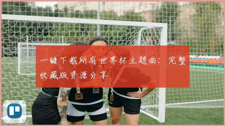 一键下载所有世界杯主题曲:完整收藏版资源分享