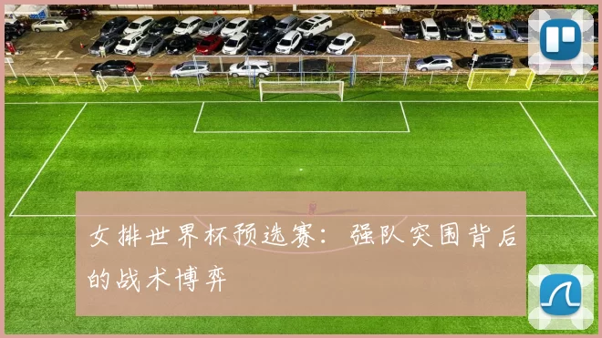 女排世界杯预选赛:强队突围背后的战术博弈