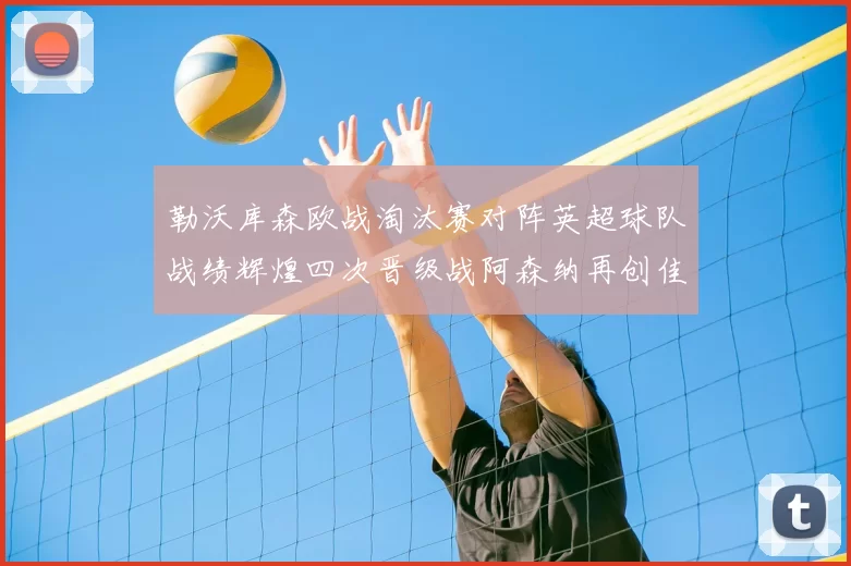 勒沃库森欧战淘汰赛对阵英超球队战绩辉煌四次晋级战阿森纳再创佳绩