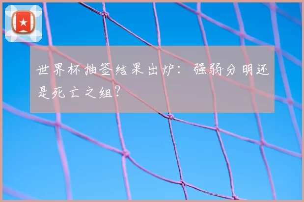 世界杯抽签结果出炉：强弱分明还是死亡之组？