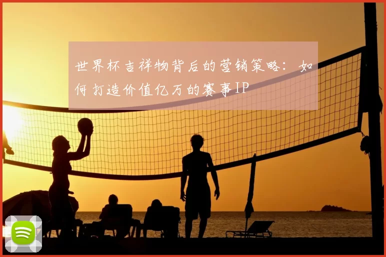 世界杯吉祥物背后的营销策略:如何打造价值亿万的赛事IP