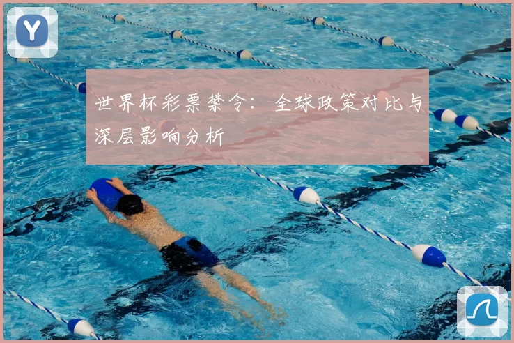 世界杯彩票禁令:全球政策对比与深层影响分析