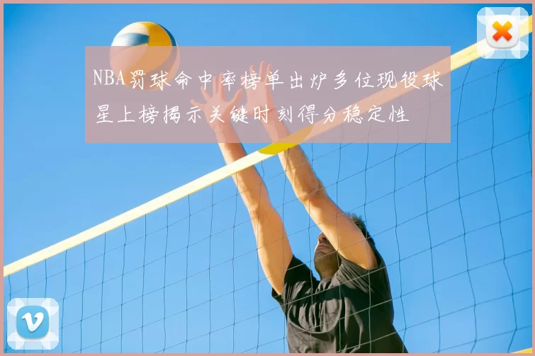 NBA罚球命中率榜单出炉多位现役球星上榜揭示关键时刻得分稳定性