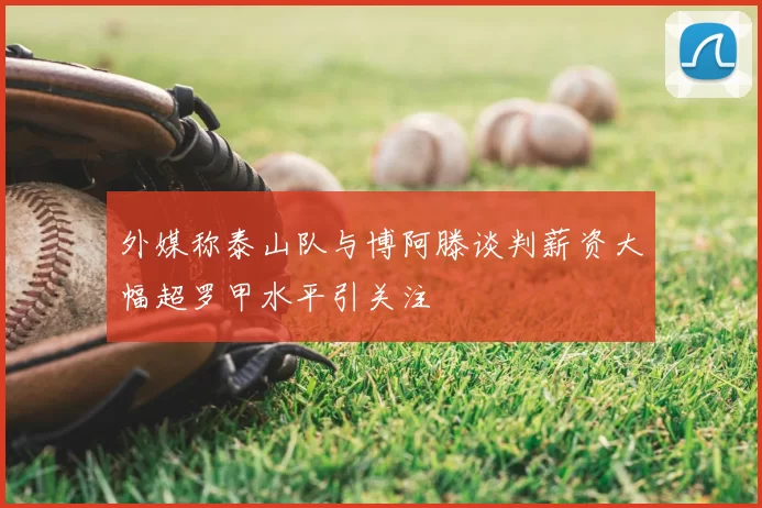 外媒称泰山队与博阿滕谈判薪资大幅超罗甲水平引关注