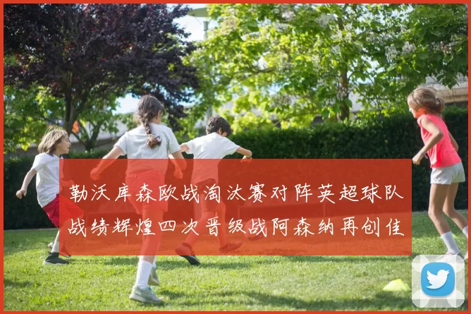 勒沃库森欧战淘汰赛对阵英超球队战绩辉煌四次晋级战阿森纳再创佳绩