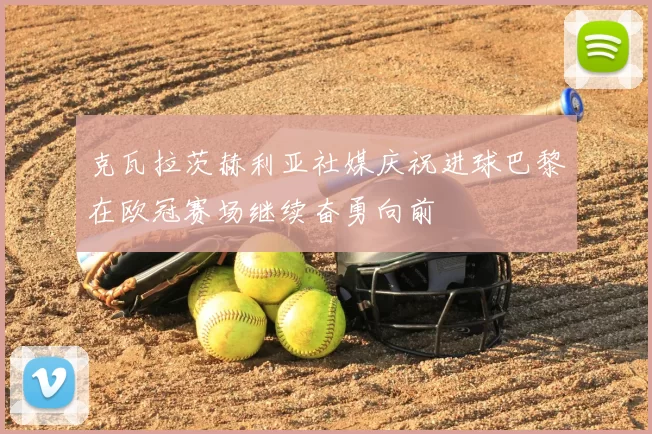 克瓦拉茨赫利亚社媒庆祝进球巴黎在欧冠赛场继续奋勇向前