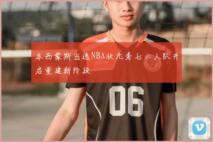 本西蒙斯当选NBA状元秀七六人队开启重建新阶段