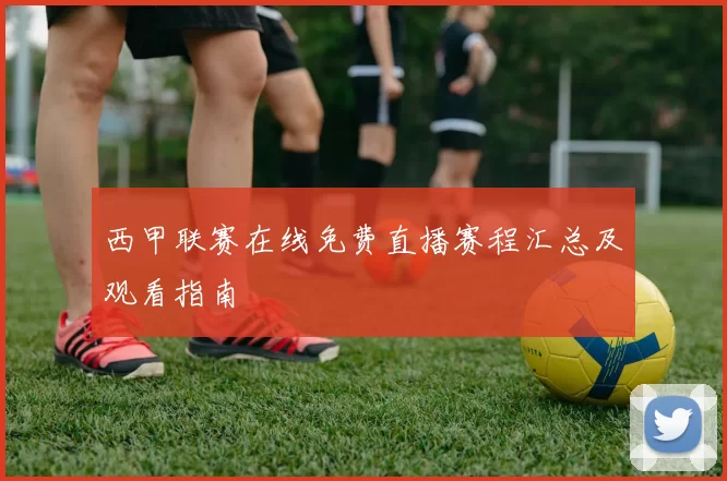西甲联赛在线免费直播赛程汇总及观看指南