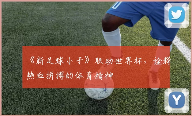 《新足球小子》联动世界杯,诠释热血拼搏的体育精神