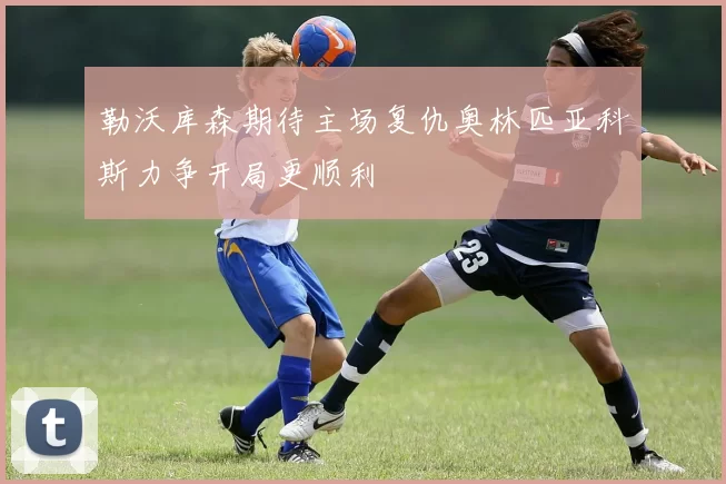勒沃库森期待主场复仇奥林匹亚科斯力争开局更顺利