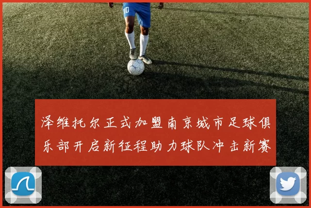 泽维托尔正式加盟南京城市足球俱乐部开启新征程助力球队冲击新赛季