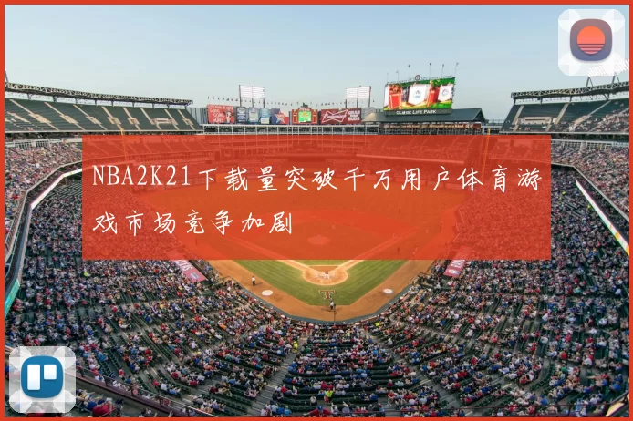 NBA2K21下载量突破千万用户体育游戏市场竞争加剧