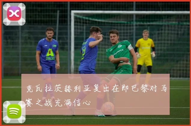 克瓦拉茨赫利亚复出在即巴黎对马赛之战充满信心