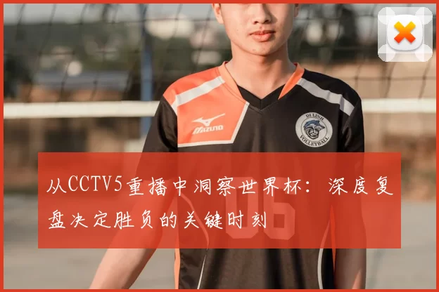 从CCTV5重播中洞察世界杯：深度复盘决定胜负的关键时刻