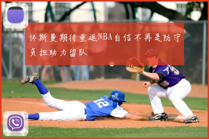 怀斯曼期待重返NBA自信不再是防守负担助力留队