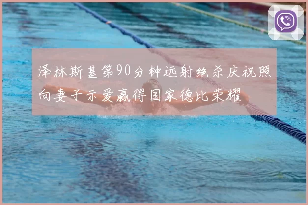 泽林斯基第90分钟远射绝杀庆祝照向妻子示爱赢得国家德比荣耀