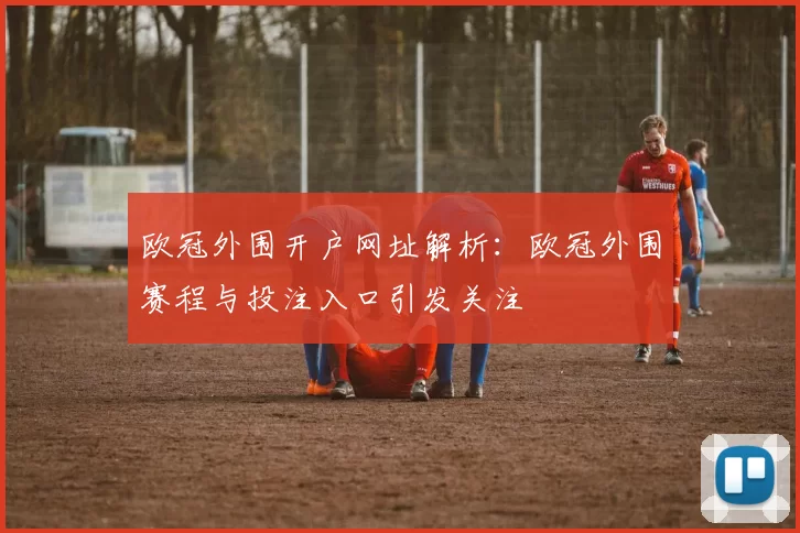 欧冠外围开户网址解析:欧冠外围赛程与投注入口引发关注