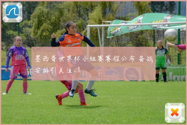 墨西哥世界杯小组赛赛程公布 备战安排引关注_1