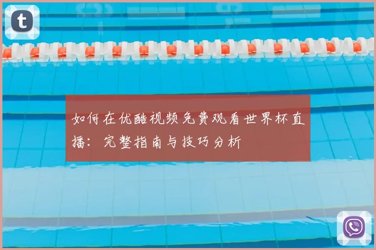 如何在优酷视频免费观看世界杯直播：完整指南与技巧分析
