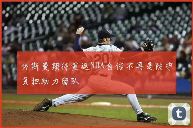 怀斯曼期待重返NBA自信不再是防守负担助力留队