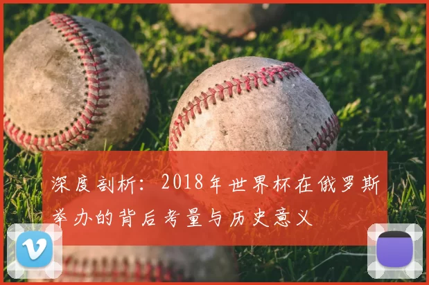 深度剖析:2018年世界杯在俄罗斯举办的背后考量与历史意义