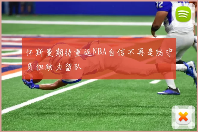 怀斯曼期待重返NBA自信不再是防守负担助力留队