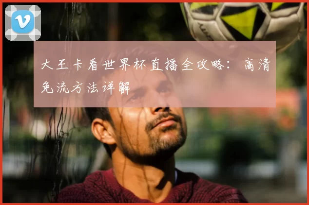大王卡看世界杯直播全攻略:高清免流方法详解