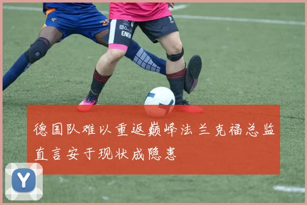 德国队难以重返巅峰法兰克福总监直言安于现状成隐患