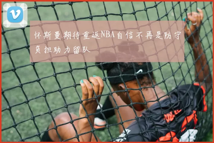 怀斯曼期待重返NBA自信不再是防守负担助力留队