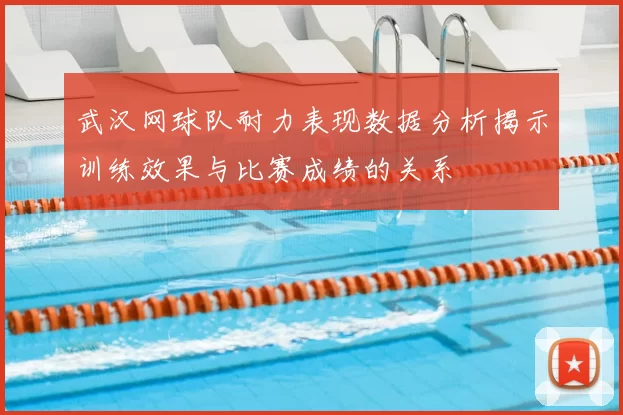 武汉网球队耐力表现数据分析揭示训练效果与比赛成绩的关系