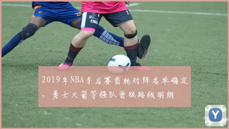 2019年NBA季后赛首轮对阵名单确定,勇士火箭等强队晋级路线明朗