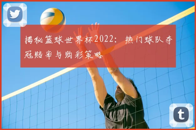 揭秘篮球世界杯2022:热门球队夺冠赔率与购彩策略