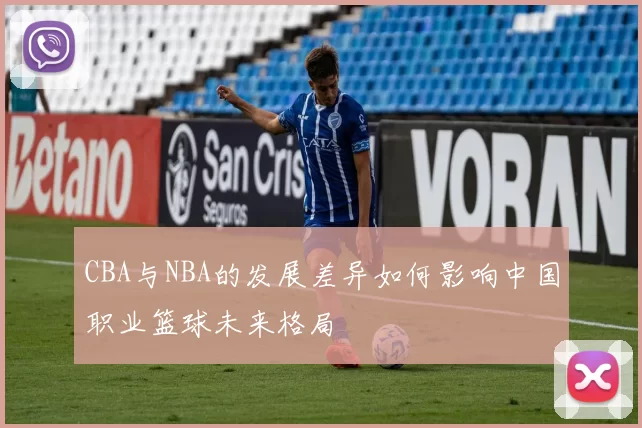 CBA与NBA的发展差异如何影响中国职业篮球未来格局
