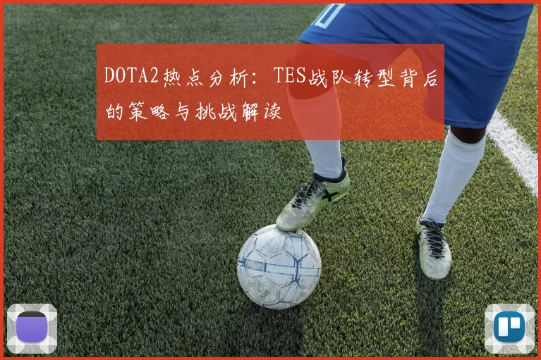 DOTA2热点分析:TES战队转型背后的策略与挑战解读