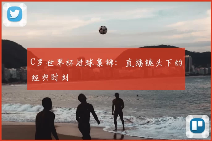 C罗世界杯进球集锦:直播镜头下的经典时刻