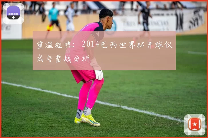 重温经典:2014巴西世界杯开球仪式与首战分析