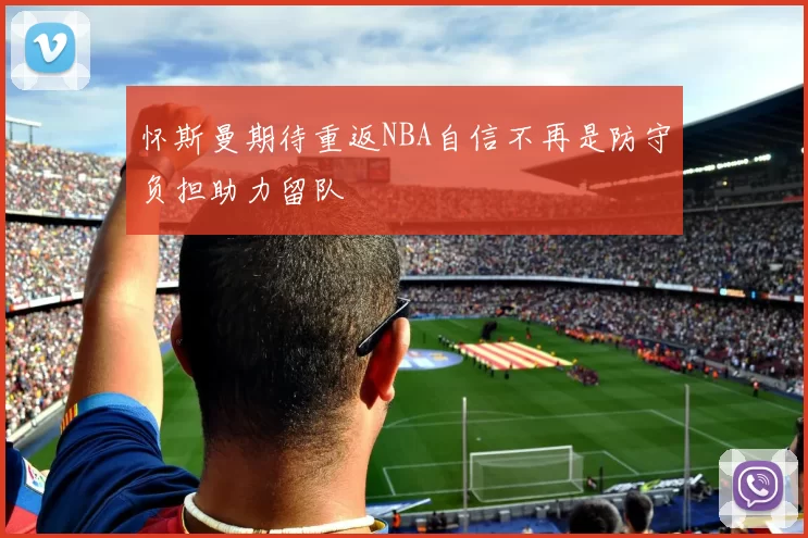 怀斯曼期待重返NBA自信不再是防守负担助力留队