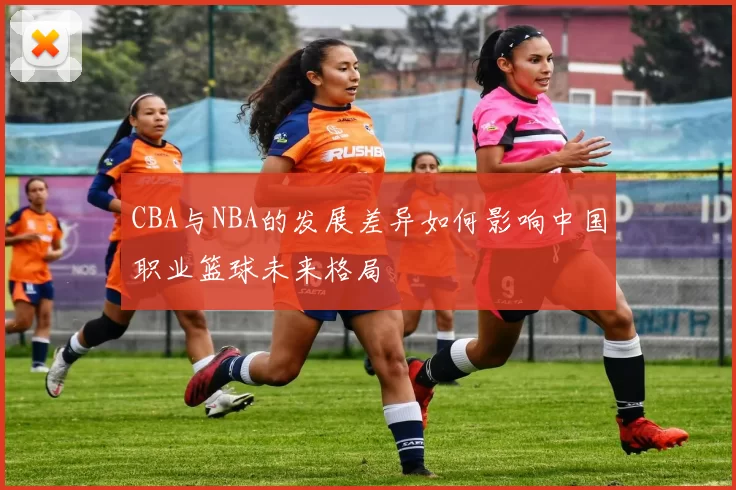 CBA与NBA的发展差异如何影响中国职业篮球未来格局