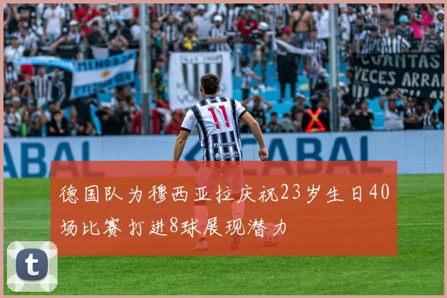 德国队为穆西亚拉庆祝23岁生日40场比赛打进8球展现潜力