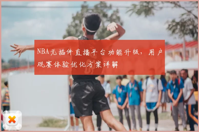 NBA无插件直播平台功能升级,用户观赛体验优化方案详解