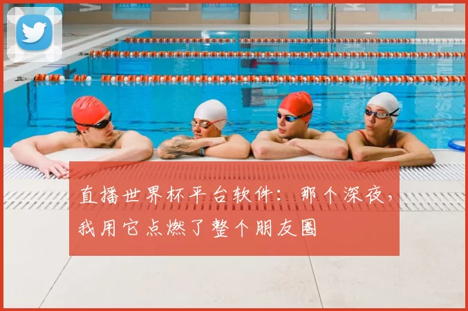 直播世界杯平台软件:那个深夜,我用它点燃了整个朋友圈