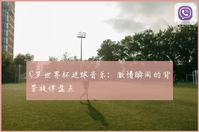 C罗世界杯进球音乐:激情瞬间的背景旋律盘点