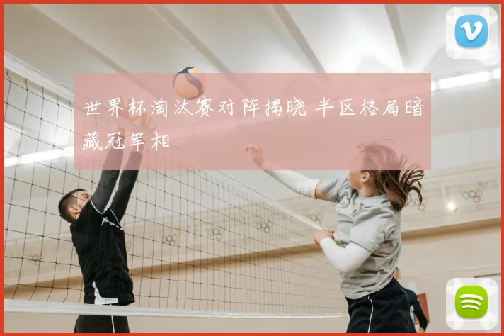 世界杯淘汰赛对阵揭晓 半区格局暗藏冠军相