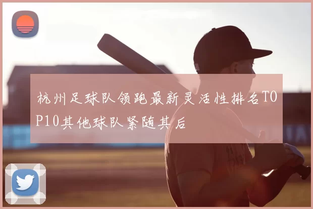 杭州足球队领跑最新灵活性排名TOP10其他球队紧随其后